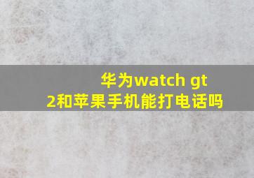 华为watch gt2和苹果手机能打电话吗